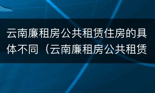 云南廉租房公共租赁住房的具体不同（云南廉租房公共租赁住房的具体不同地点）