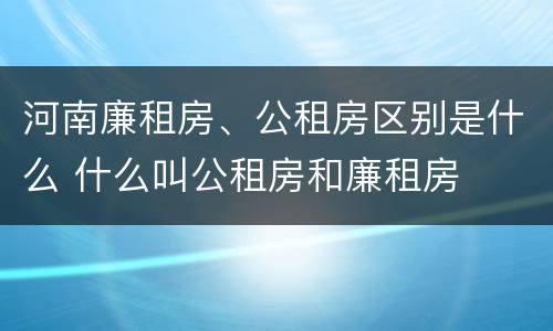 河南廉租房、公租房区别是什么 什么叫公租房和廉租房