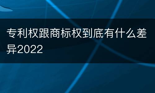 专利权跟商标权到底有什么差异2022
