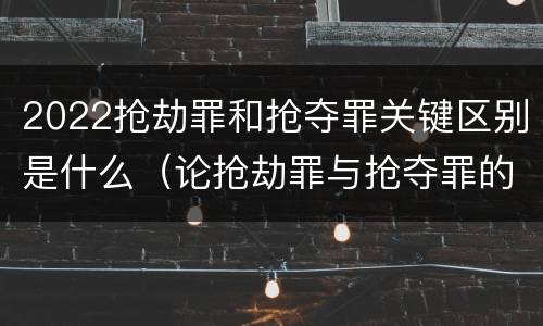 2022抢劫罪和抢夺罪关键区别是什么（论抢劫罪与抢夺罪的界限）