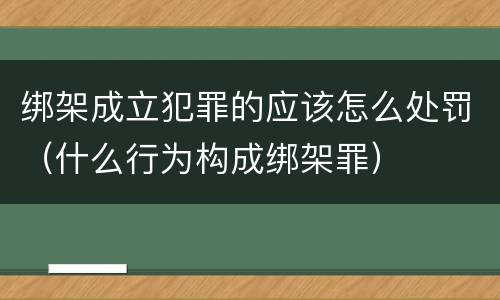 绑架成立犯罪的应该怎么处罚（什么行为构成绑架罪）