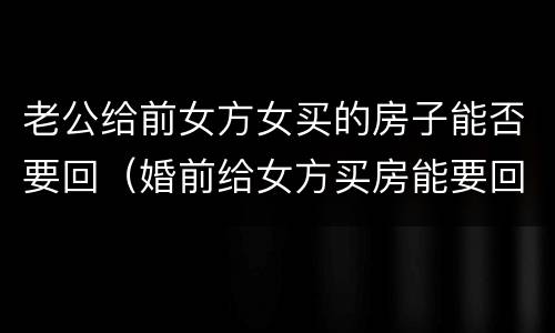 老公给前女方女买的房子能否要回（婚前给女方买房能要回来吗）