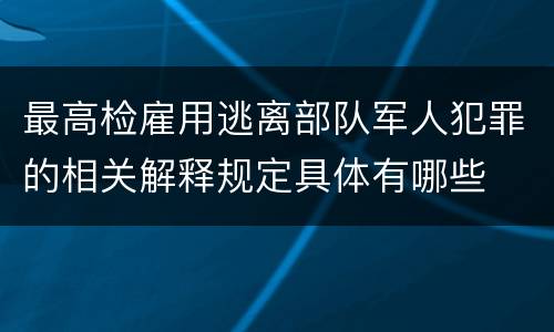最高检雇用逃离部队军人犯罪的相关解释规定具体有哪些