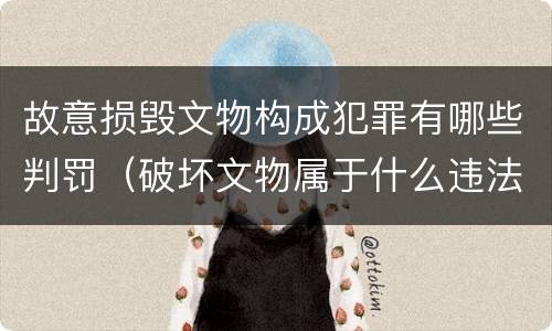 故意损毁文物构成犯罪有哪些判罚（破坏文物属于什么违法）