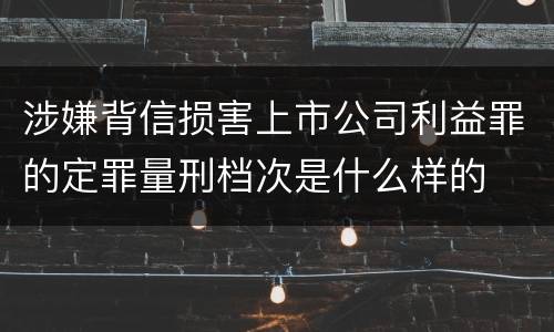 涉嫌背信损害上市公司利益罪的定罪量刑档次是什么样的