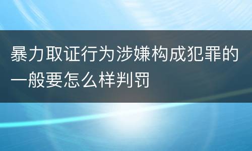暴力取证行为涉嫌构成犯罪的一般要怎么样判罚