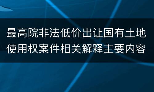 最高院非法低价出让国有土地使用权案件相关解释主要内容是什么