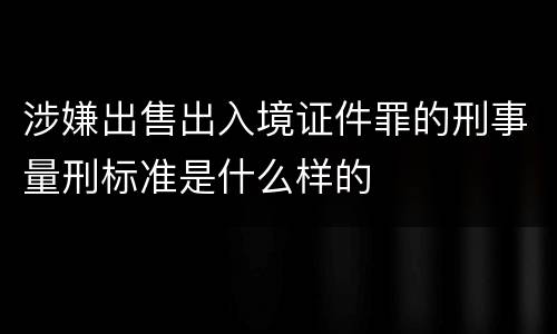 涉嫌出售出入境证件罪的刑事量刑标准是什么样的