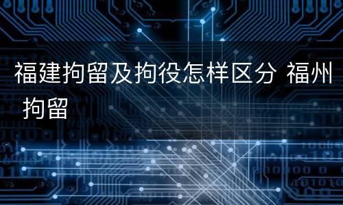 福建拘留及拘役怎样区分 福州 拘留