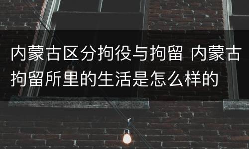 内蒙古区分拘役与拘留 内蒙古拘留所里的生活是怎么样的