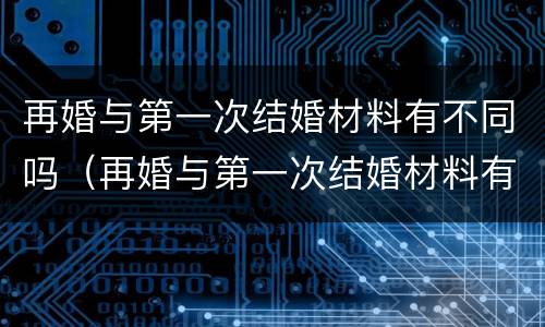再婚与第一次结婚材料有不同吗（再婚与第一次结婚材料有不同吗知乎）