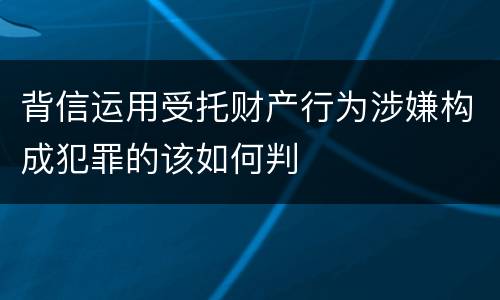 背信运用受托财产行为涉嫌构成犯罪的该如何判
