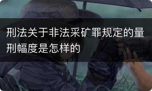 刑法关于非法采矿罪规定的量刑幅度是怎样的