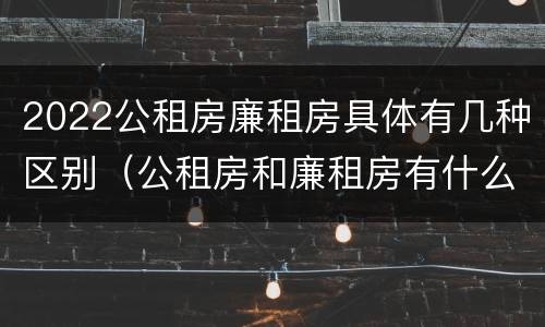 2022公租房廉租房具体有几种区别（公租房和廉租房有什么区别?2019年的）