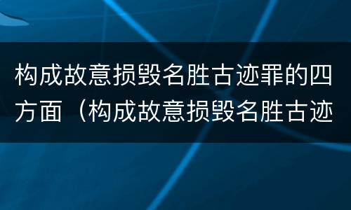构成故意损毁名胜古迹罪的四方面（构成故意损毁名胜古迹罪的四方面是）