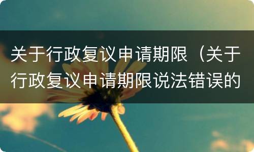 关于行政复议申请期限（关于行政复议申请期限说法错误的是）