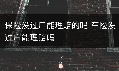 保险没过户能理赔的吗 车险没过户能理赔吗
