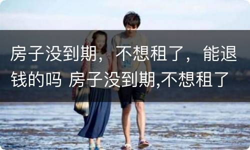 房子没到期，不想租了，能退钱的吗 房子没到期,不想租了,能退钱的吗怎么办