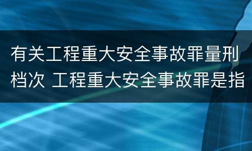 有关工程重大安全事故罪量刑档次 工程重大安全事故罪是指那些?