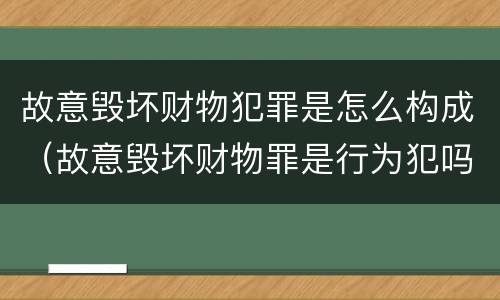 故意毁坏财物犯罪是怎么构成（故意毁坏财物罪是行为犯吗）