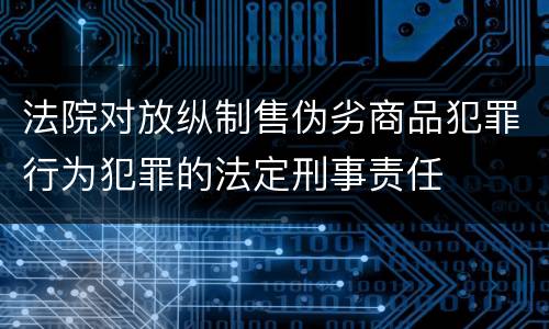 法院对放纵制售伪劣商品犯罪行为犯罪的法定刑事责任