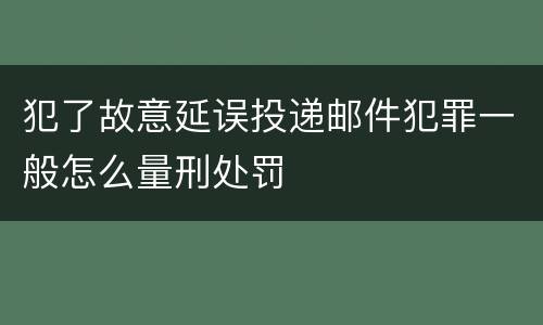 犯了故意延误投递邮件犯罪一般怎么量刑处罚