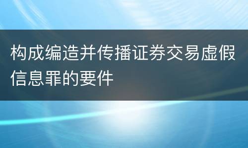 构成编造并传播证券交易虚假信息罪的要件