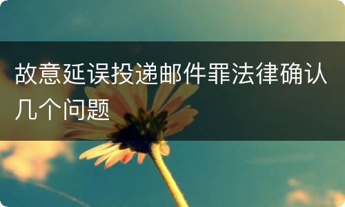 故意延误投递邮件罪法律确认几个问题