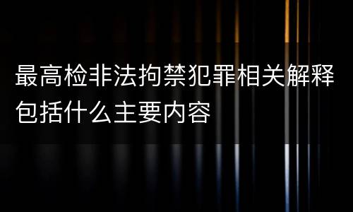 最高检非法拘禁犯罪相关解释包括什么主要内容