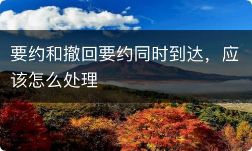 要约和撤回要约同时到达，应该怎么处理