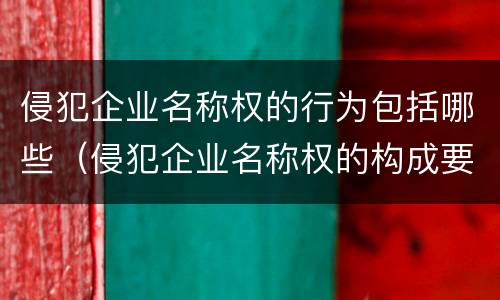 侵犯企业名称权的行为包括哪些（侵犯企业名称权的构成要件）