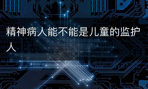 精神病人能不能是儿童的监护人