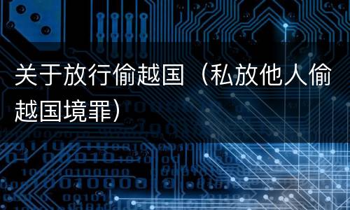 关于放行偷越国（私放他人偷越国境罪）