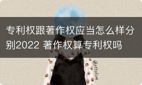 专利权跟著作权应当怎么样分别2022 著作权算专利权吗