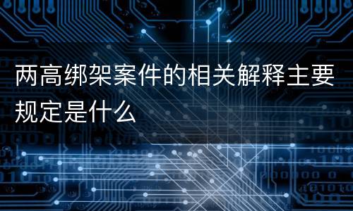 两高绑架案件的相关解释主要规定是什么