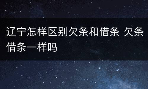 辽宁怎样区别欠条和借条 欠条借条一样吗