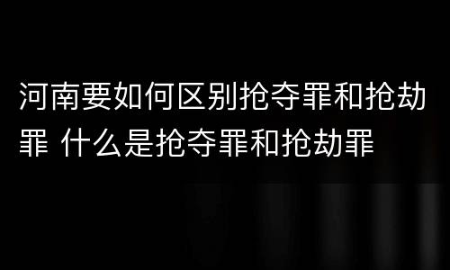 河南要如何区别抢夺罪和抢劫罪 什么是抢夺罪和抢劫罪
