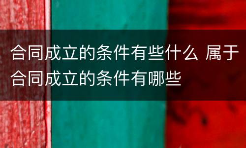 合同成立的条件有些什么 属于合同成立的条件有哪些
