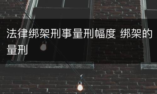 法律绑架刑事量刑幅度 绑架的量刑