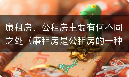 廉租房、公租房主要有何不同之处（廉租房是公租房的一种吗?）