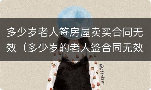 多少岁老人签房屋卖买合同无效（多少岁的老人签合同无效）
