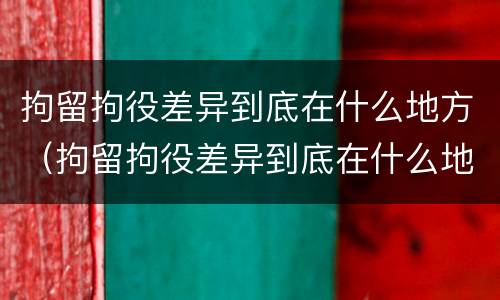 拘留拘役差异到底在什么地方（拘留拘役差异到底在什么地方查询）