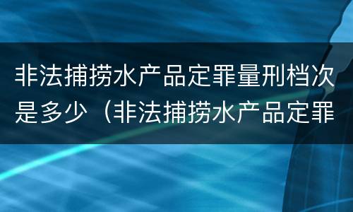 非法捕捞水产品定罪量刑档次是多少（非法捕捞水产品定罪量刑档次是多少）