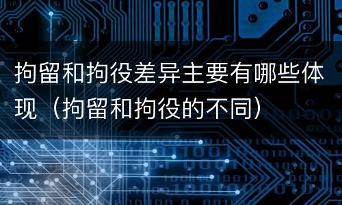 拘留和拘役差异主要有哪些体现（拘留和拘役的不同）
