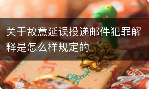 关于故意延误投递邮件犯罪解释是怎么样规定的