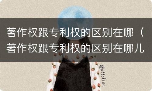 著作权跟专利权的区别在哪（著作权跟专利权的区别在哪儿）