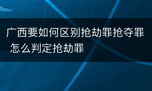 广西要如何区别抢劫罪抢夺罪 怎么判定抢劫罪