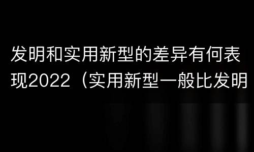 发明和实用新型的差异有何表现2022（实用新型一般比发明的创造性要高一些）
