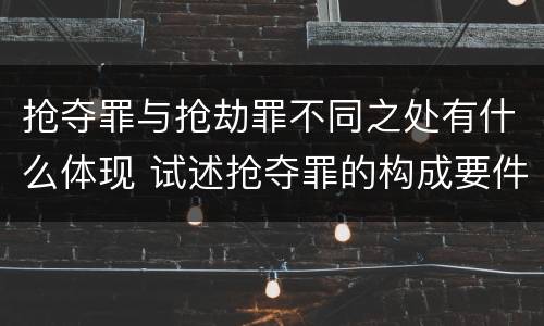 抢夺罪与抢劫罪不同之处有什么体现 试述抢夺罪的构成要件以及与抢劫罪的区别