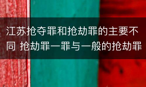 江苏抢夺罪和抢劫罪的主要不同 抢劫罪一罪与一般的抢劫罪区别